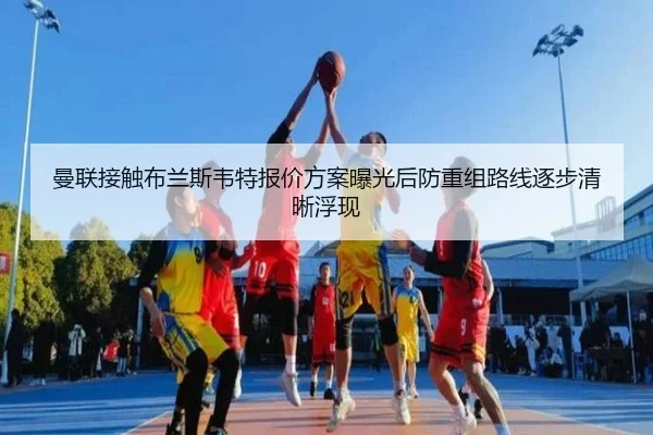 曼联接触布兰斯韦特报价方案曝光后防重组路线逐步清晰浮现