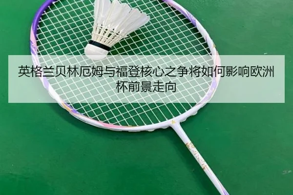 英格兰贝林厄姆与福登核心之争将如何影响欧洲杯前景走向