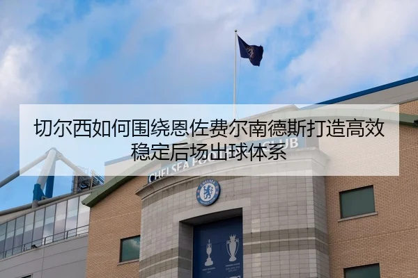 切尔西如何围绕恩佐费尔南德斯打造高效稳定后场出球体系